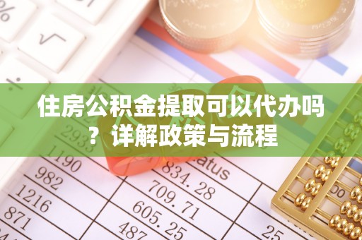 南川住房公积金提取可以代办吗？详解政策与流程
