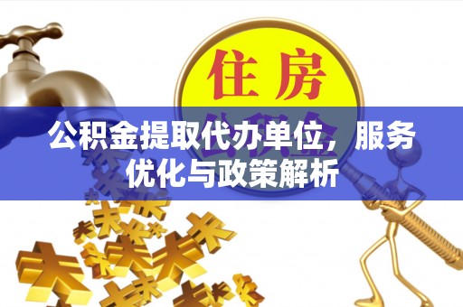 南川公积金提取代办单位，服务优化与政策解析
