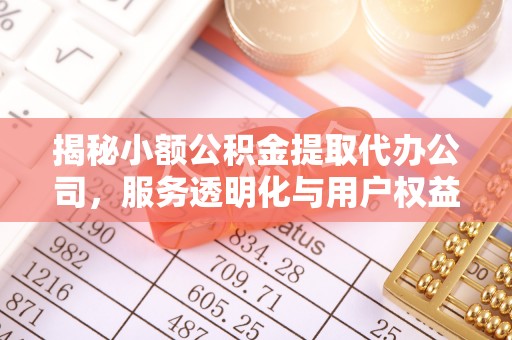 南川揭秘小额公积金提取代办公司，服务透明化与用户权益保障