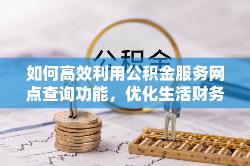 南川如何高效利用公积金服务网点查询功能，优化生活财务管理