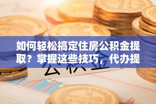 南川如何轻松搞定住房公积金提取？掌握这些技巧，代办提取住房公积金不再难