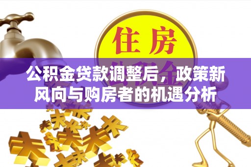 南川公积金贷款调整后，政策新风向与购房者的机遇分析