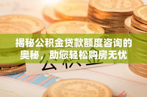 南川揭秘公积金贷款额度咨询的奥秘，助您轻松购房无忧