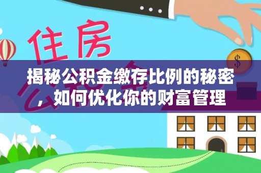 南川揭秘公积金缴存比例的秘密，如何优化你的财富管理