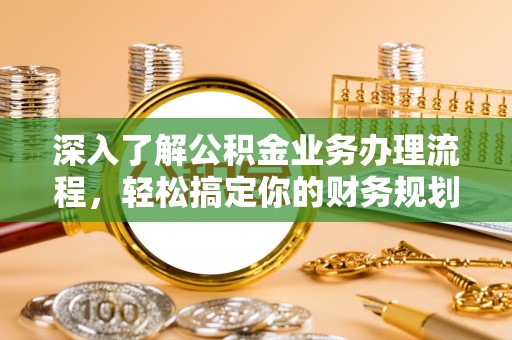 南川深入了解公积金业务办理流程，轻松搞定你的财务规划