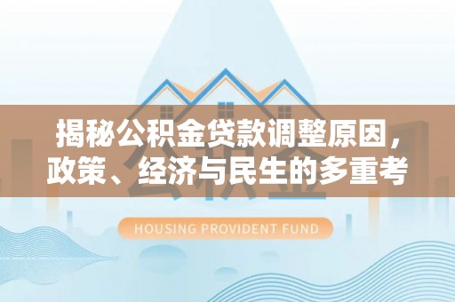 南川揭秘公积金贷款调整原因，政策、经济与民生的多重考量
