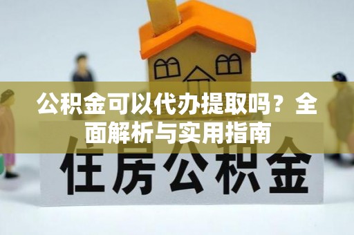 南川公积金可以代办提取吗？全面解析与实用指南