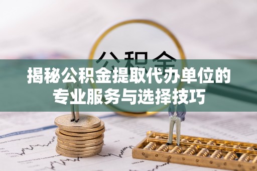 南川揭秘公积金提取代办单位的专业服务与选择技巧