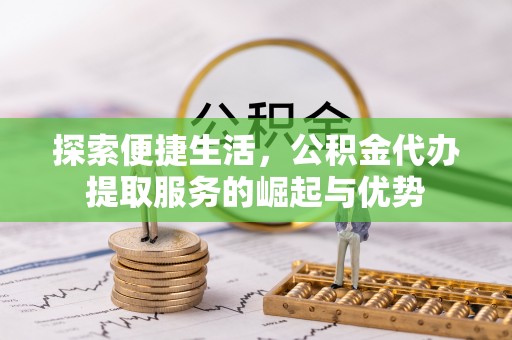 南川探索便捷生活，公积金代办提取服务的崛起与优势