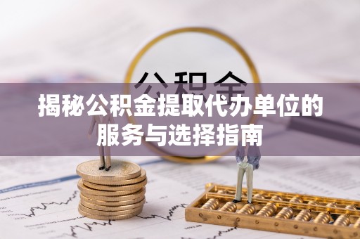 南川揭秘公积金提取代办单位的服务与选择指南