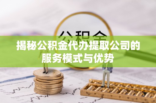 南川揭秘公积金代办提取公司的服务模式与优势