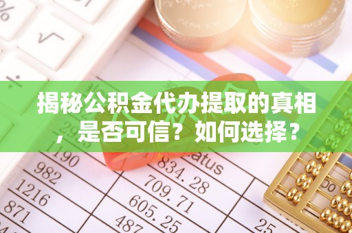 南川揭秘公积金代办提取的真相，是否可信？如何选择？
