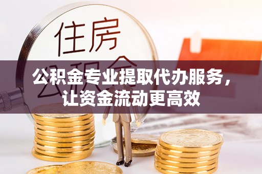 南川公积金专业提取代办服务，让资金流动更高效