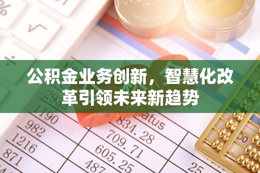 南川公积金业务创新，智慧化改革引领未来新趋势