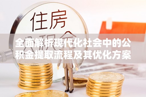 南川全面解析现代化社会中的公积金提取流程及其优化方案