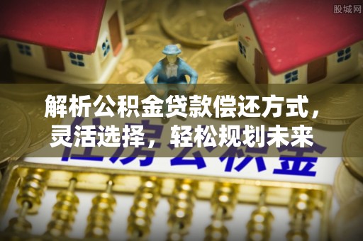 南川解析公积金贷款偿还方式，灵活选择，轻松规划未来