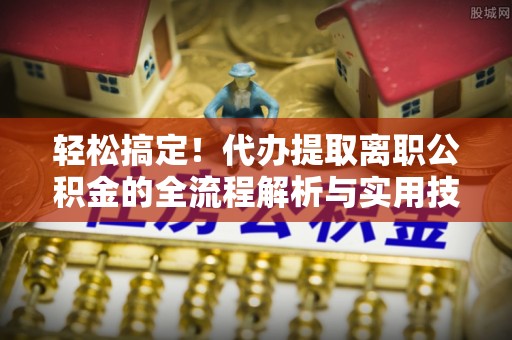 南川轻松搞定！代办提取离职公积金的全流程解析与实用技巧