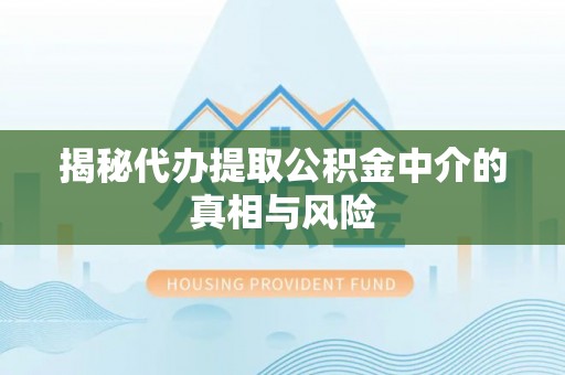 南川揭秘代办提取公积金中介的真相与风险