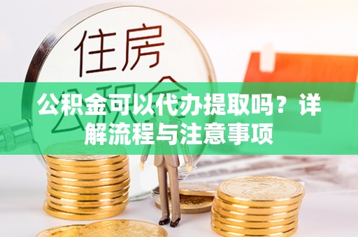 南川公积金可以代办提取吗？详解流程与注意事项