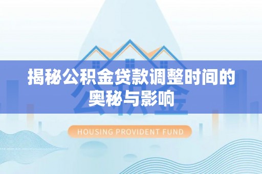 南川揭秘公积金贷款调整时间的奥秘与影响