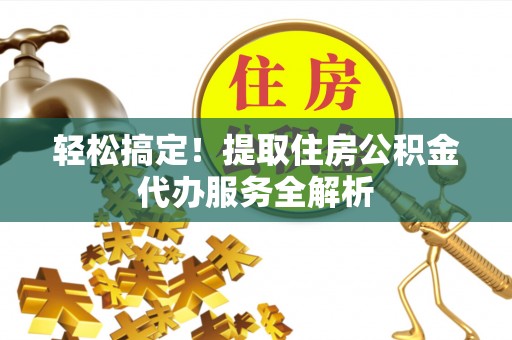 南川轻松搞定！提取住房公积金代办服务全解析