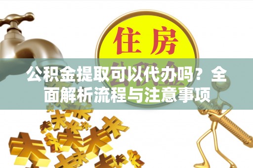 南川公积金提取可以代办吗？全面解析流程与注意事项