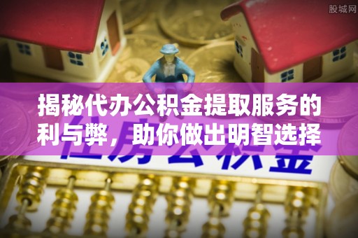 南川揭秘代办公积金提取服务的利与弊，助你做出明智选择