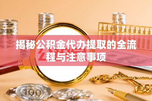 南川揭秘公积金代办提取的全流程与注意事项