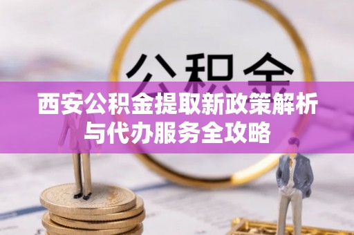 南川西安公积金提取新政策解析与代办服务全攻略