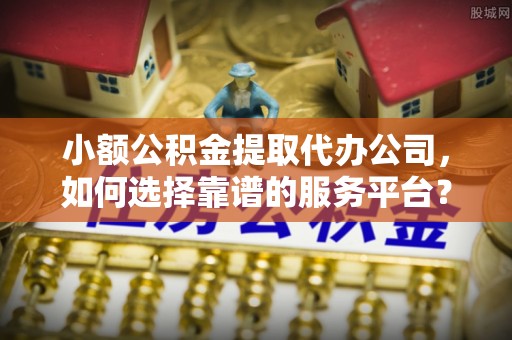 南川小额公积金提取代办公司，如何选择靠谱的服务平台？