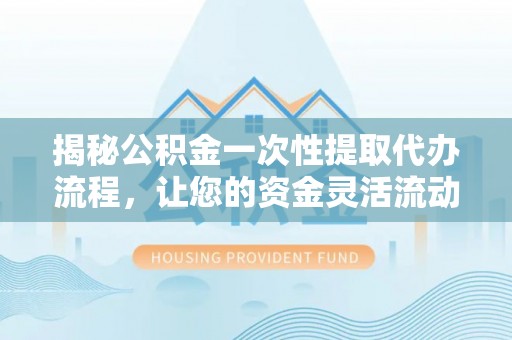 南川揭秘公积金一次性提取代办流程，让您的资金灵活流动