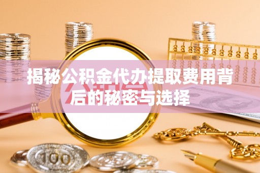 南川揭秘公积金代办提取费用背后的秘密与选择