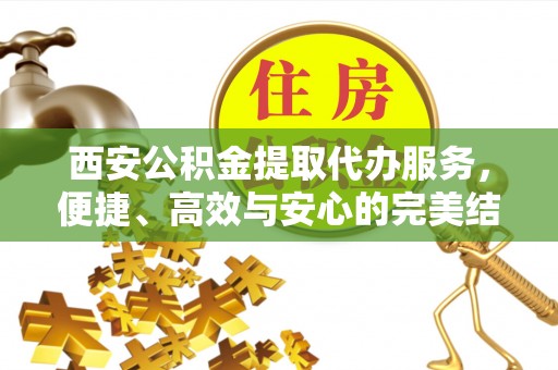 南川西安公积金提取代办服务，便捷、高效与安心的完美结合