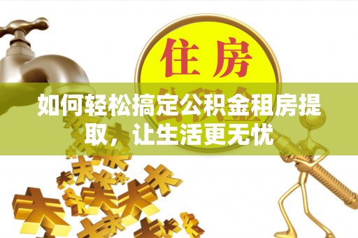 南川如何轻松搞定公积金租房提取，让生活更无忧