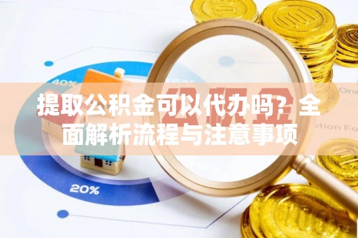 南川提取公积金可以代办吗？全面解析流程与注意事项