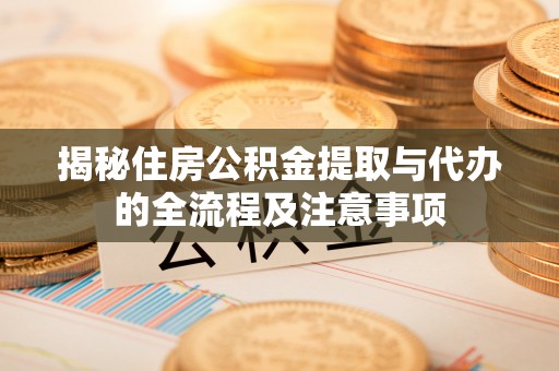 南川揭秘住房公积金提取与代办的全流程及注意事项