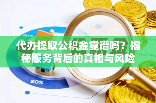南川代办提取公积金靠谱吗？揭秘服务背后的真相与风险