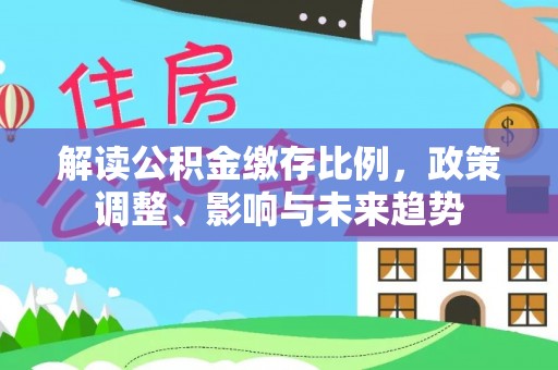 南川解读公积金缴存比例，政策调整、影响与未来趋势