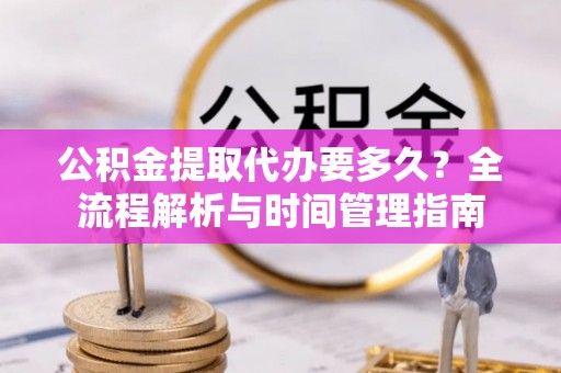 南川公积金提取代办要多久？全流程解析与时间管理指南