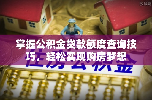 南川掌握公积金贷款额度查询技巧，轻松实现购房梦想