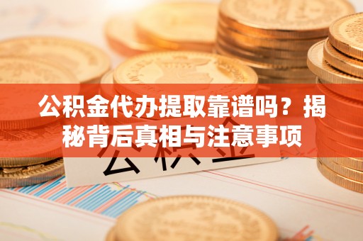 南川公积金代办提取靠谱吗？揭秘背后真相与注意事项