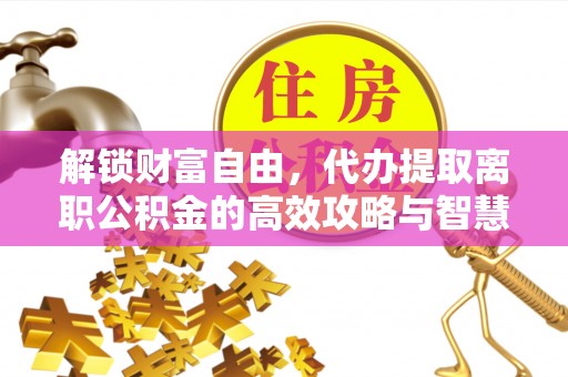 南川解锁财富自由，代办提取离职公积金的高效攻略与智慧选择