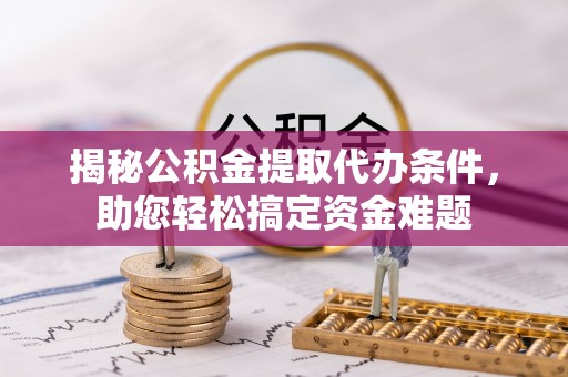 南川揭秘公积金提取代办条件，助您轻松搞定资金难题