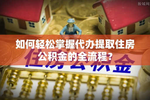 南川如何轻松掌握代办提取住房公积金的全流程？