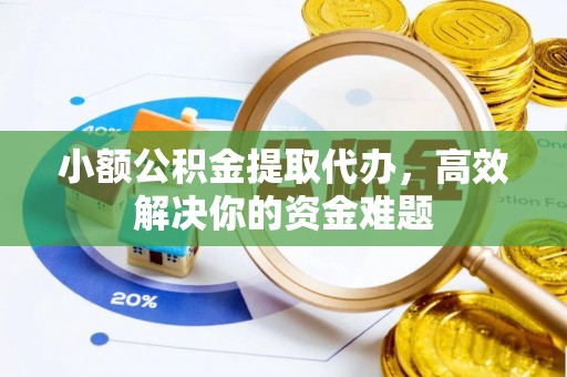 南川小额公积金提取代办，高效解决你的资金难题