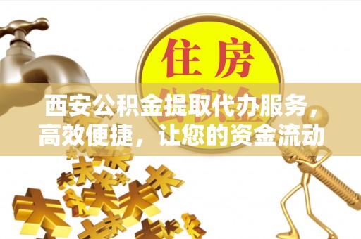 南川西安公积金提取代办服务，高效便捷，让您的资金流动更灵活