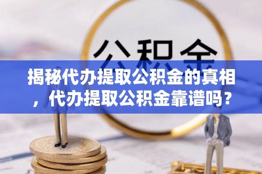 南川揭秘代办提取公积金的真相，代办提取公积金靠谱吗？