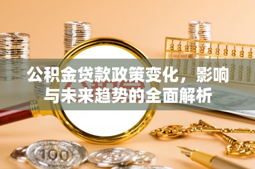 南川公积金贷款政策变化，影响与未来趋势的全面解析