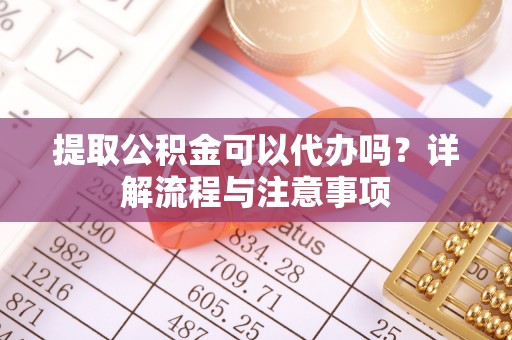 南川提取公积金可以代办吗？详解流程与注意事项