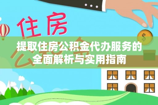 南川提取住房公积金代办服务的全面解析与实用指南